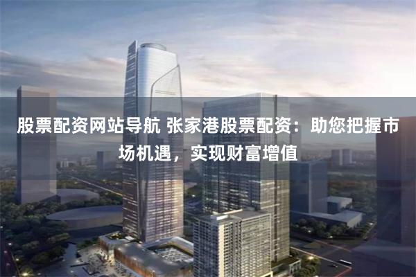 股票配资网站导航 张家港股票配资：助您把握市场机遇，实现财富增值