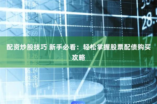 配资炒股技巧 新手必看：轻松掌握股票配债购买攻略
