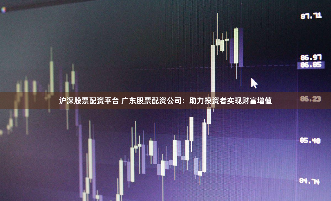 沪深股票配资平台 广东股票配资公司：助力投资者实现财富增值
