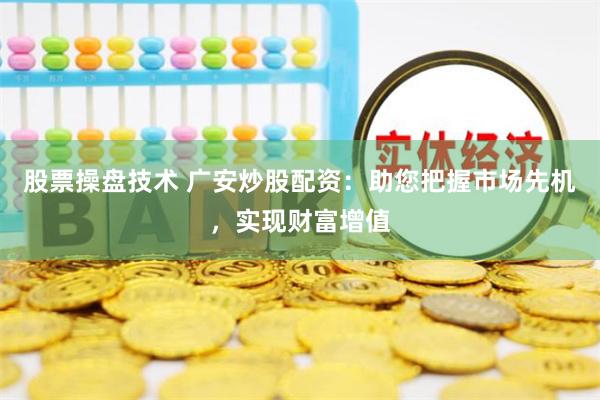 股票操盘技术 广安炒股配资：助您把握市场先机，实现财富增值