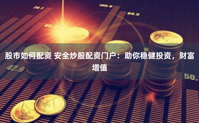 股市如何配资 安全炒股配资门户：助你稳健投资，财富增值