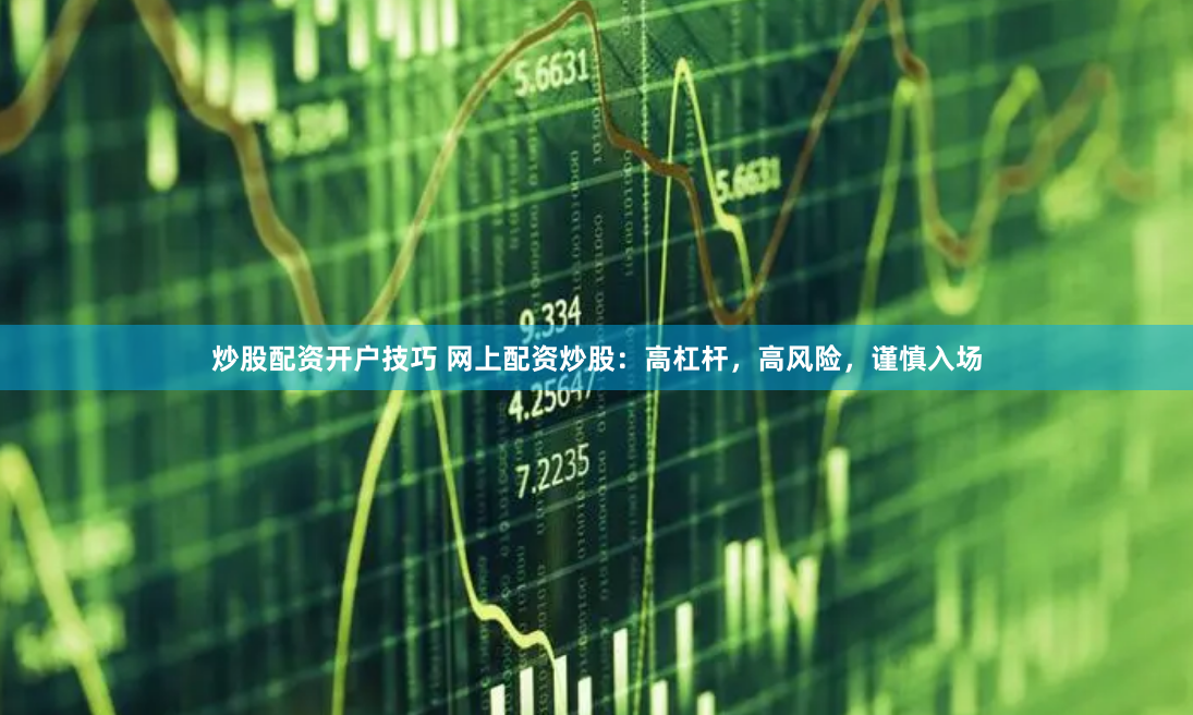 炒股配资开户技巧 网上配资炒股：高杠杆，高风险，谨慎入场