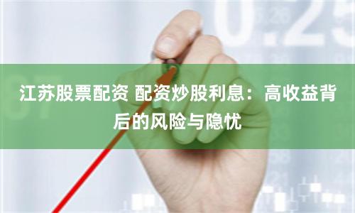江苏股票配资 配资炒股利息：高收益背后的风险与隐忧
