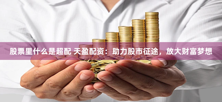 股票里什么是超配 天盈配资：助力股市征途，放大财富梦想