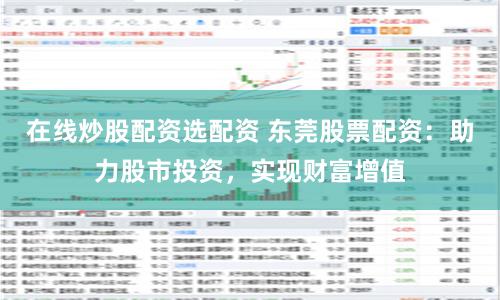 在线炒股配资选配资 东莞股票配资：助力股市投资，实现财富增值