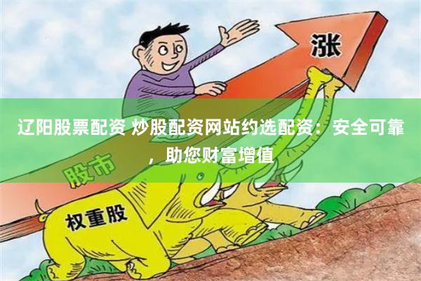 辽阳股票配资 炒股配资网站约选配资：安全可靠，助您财富增值