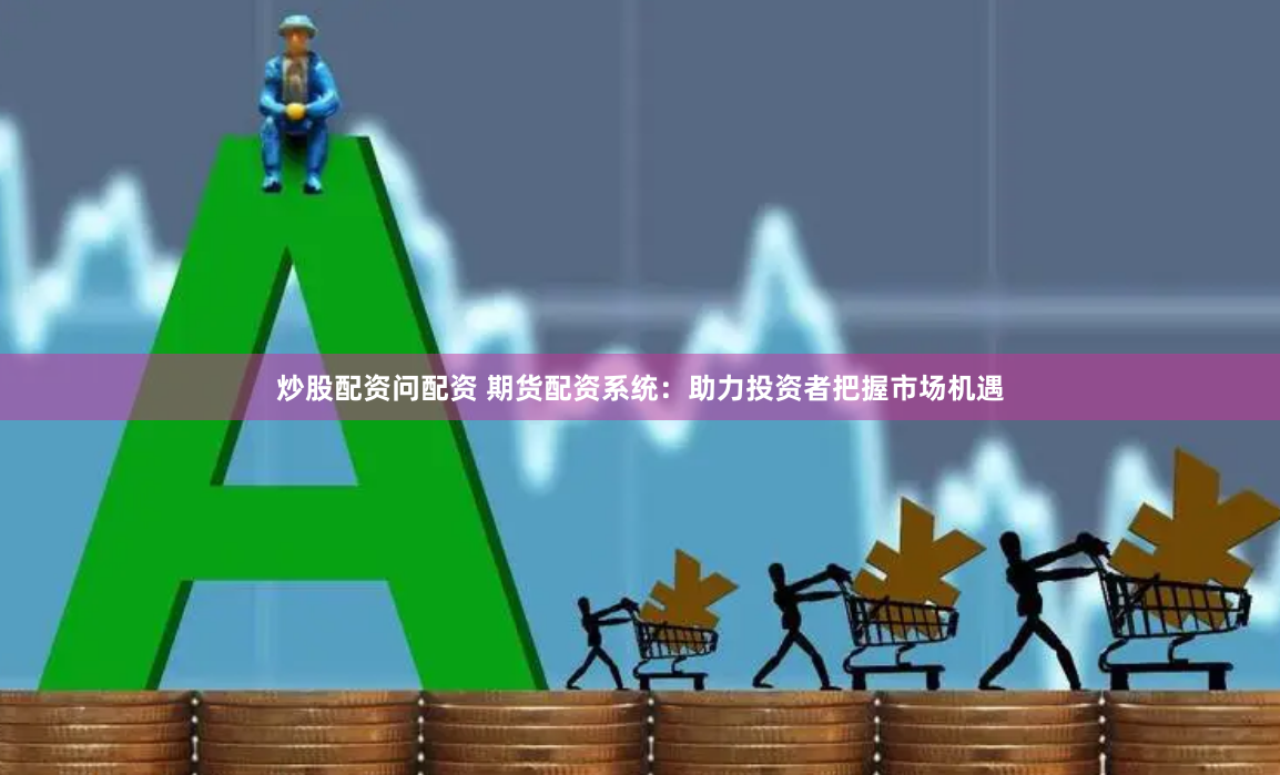 炒股配资问配资 期货配资系统：助力投资者把握市场机遇