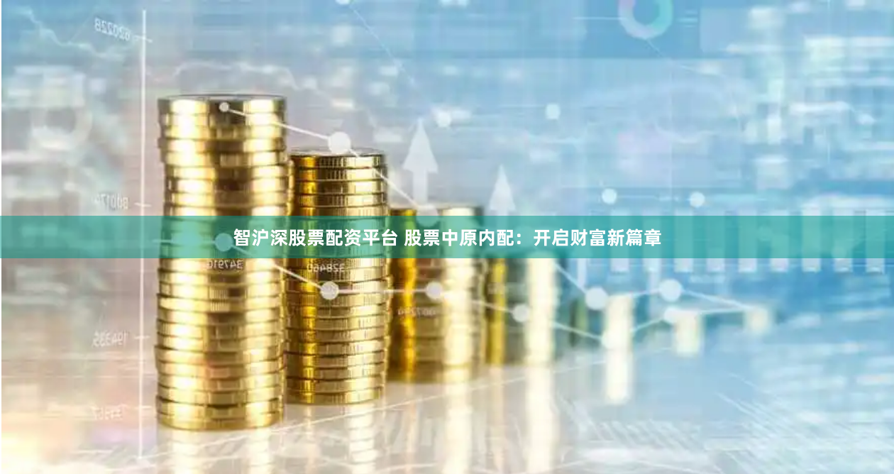 智沪深股票配资平台 股票中原内配：开启财富新篇章