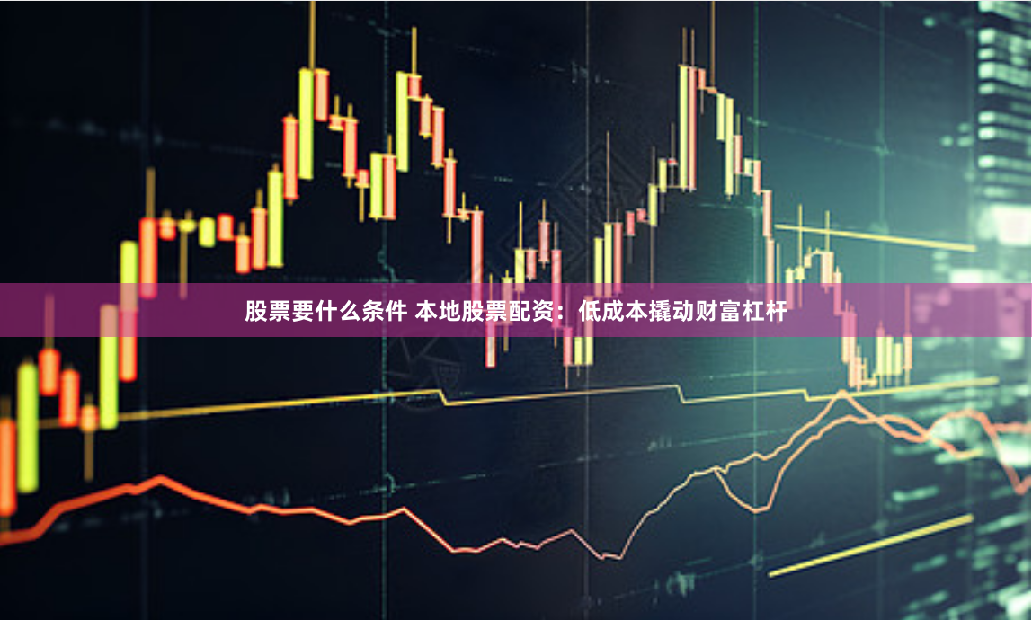 股票要什么条件 本地股票配资：低成本撬动财富杠杆