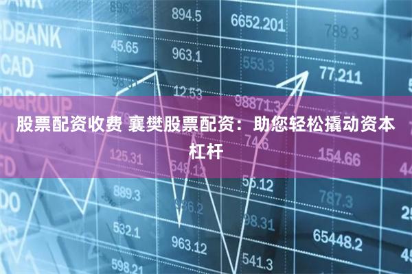 股票配资收费 襄樊股票配资：助您轻松撬动资本杠杆