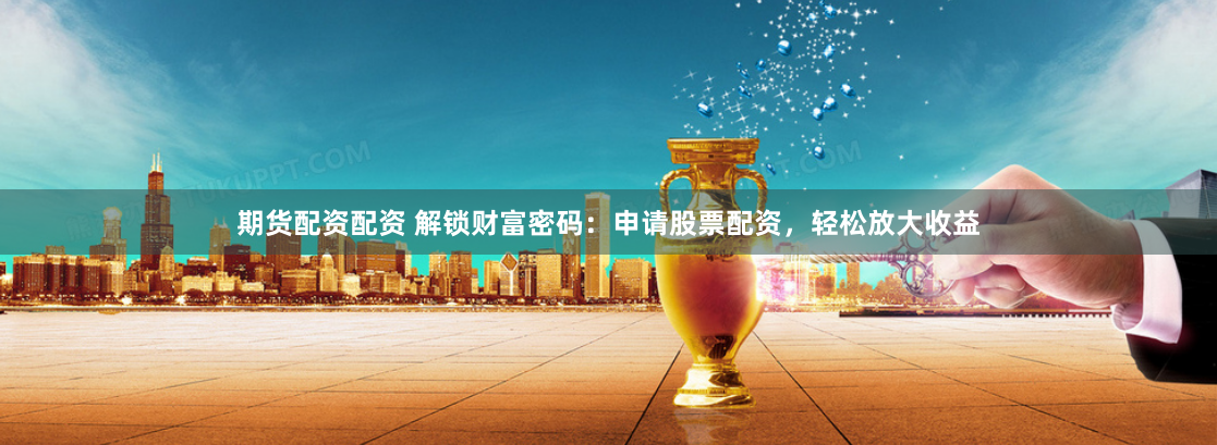 期货配资配资 解锁财富密码：申请股票配资，轻松放大收益