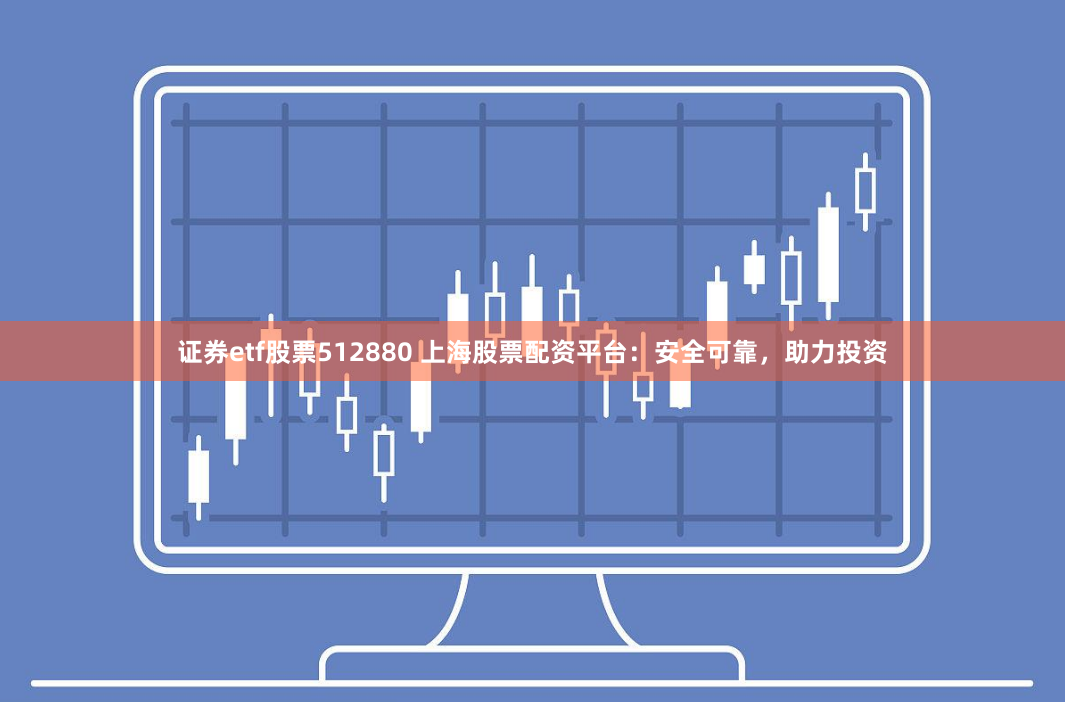 证券etf股票512880 上海股票配资平台：安全可靠，助力投资