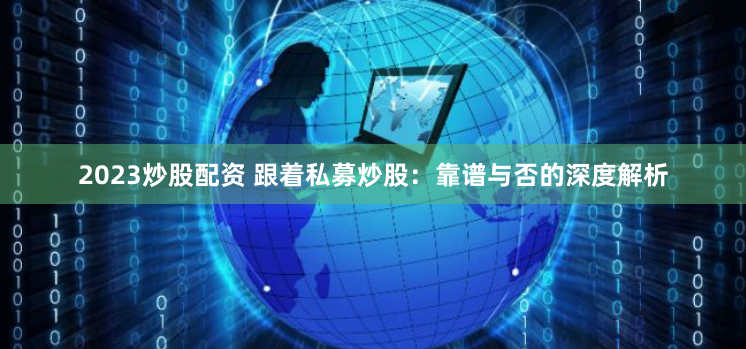 2023炒股配资 跟着私募炒股：靠谱与否的深度解析