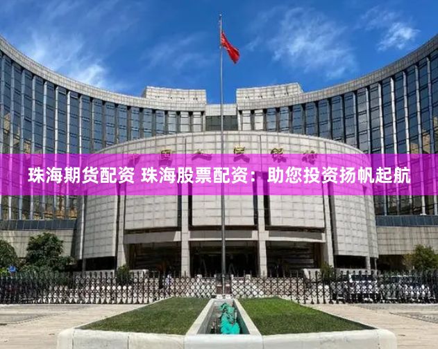 珠海期货配资 珠海股票配资：助您投资扬帆起航
