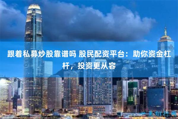 跟着私募炒股靠谱吗 股民配资平台:助你资金杠杆,投资更从容