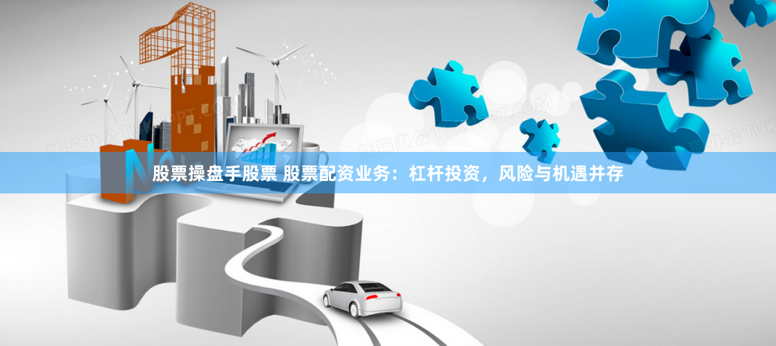 股票操盘手股票 股票配资业务:杠杆投资,风险与机遇并存