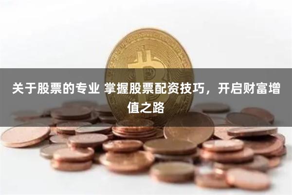 关于股票的专业 掌握股票配资技巧,开启财富增值之路