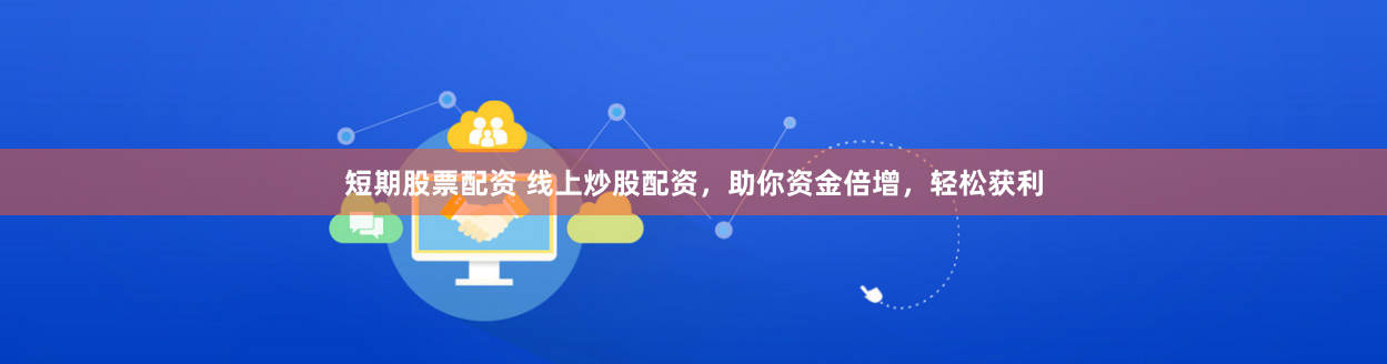 短期股票配资 线上炒股配资,助你资金倍增,轻松获利