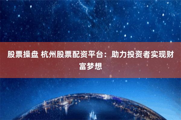 股票操盘 杭州股票配资平台：助力投资者实现财富梦想