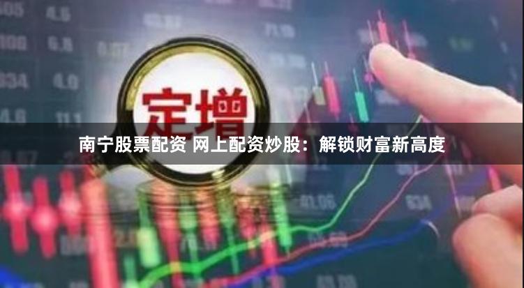 南宁股票配资 网上配资炒股:解锁财富新高度