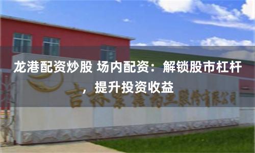 龙港配资炒股 场内配资:解锁股市杠杆,提升投资收益