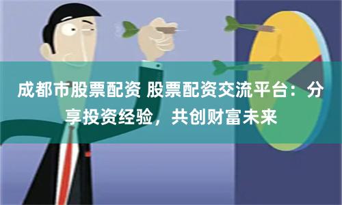 成都市股票配资 股票配资交流平台：分享投资经验，共创财富未来