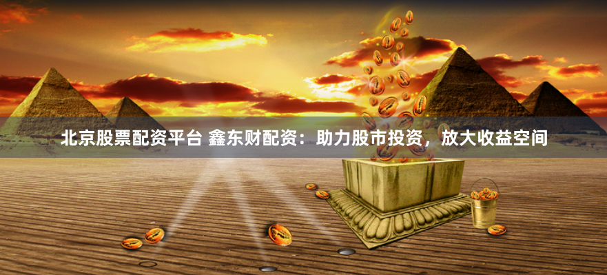 北京股票配资平台 鑫东财配资：助力股市投资，放大收益空间