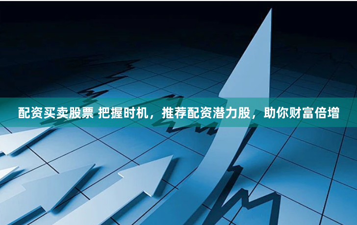 配资买卖股票 把握时机，推荐配资潜力股，助你财富倍增