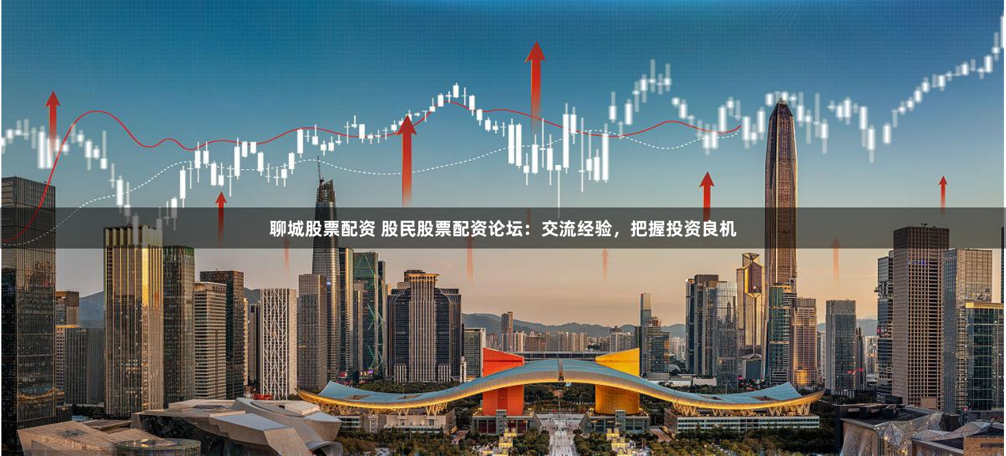 聊城股票配资 股民股票配资论坛：交流经验，把握投资良机