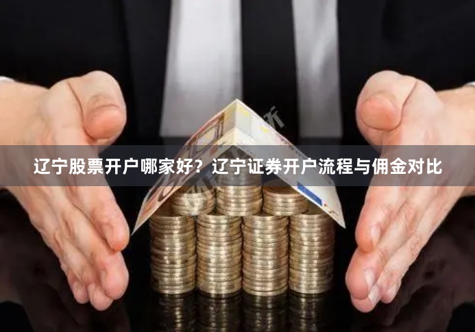 辽宁股票开户哪家好?辽宁证券开户流程与佣金对比