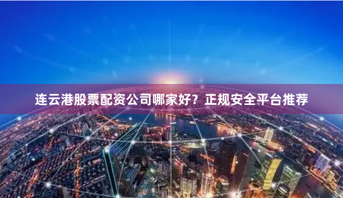 连云港股票配资公司哪家好?正规安全平台推荐