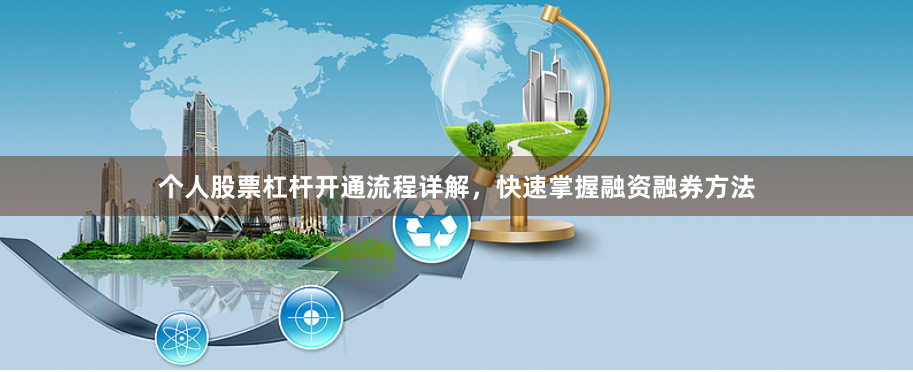 个人股票杠杆开通流程详解，快速掌握融资融券方法