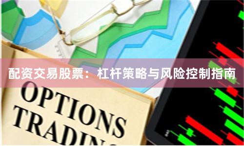 配资交易股票：杠杆策略与风险控制指南