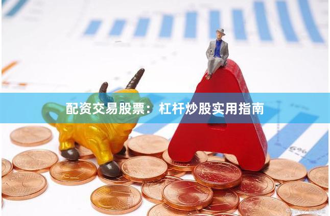 配资交易股票：杠杆炒股实用指南