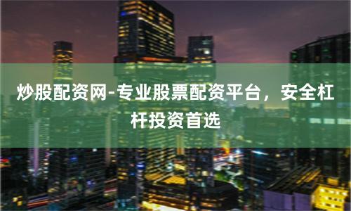 炒股配资网-专业股票配资平台，安全杠杆投资首选