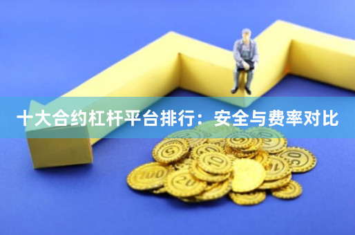 十大合约杠杆平台排行：安全与费率对比