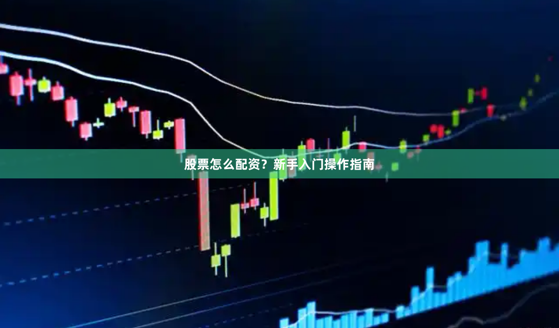 股票怎么配资？新手入门操作指南