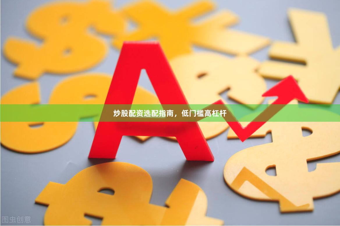炒股配资选配指南，低门槛高杠杆