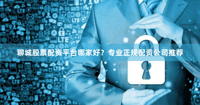 聊城股票配资平台哪家好？专业正规配资公司推荐