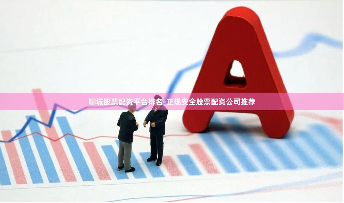 聊城股票配资平台排名-正规安全股票配资公司推荐