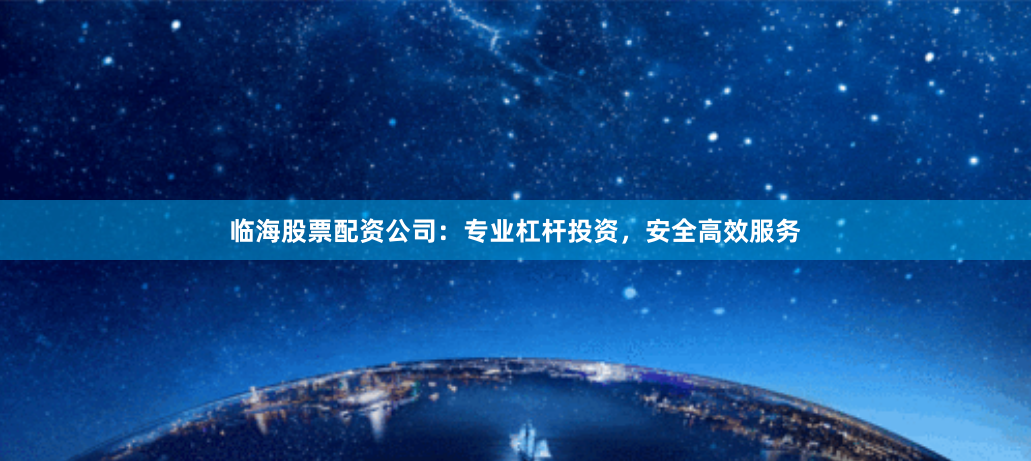 临海股票配资公司：专业杠杆投资，安全高效服务