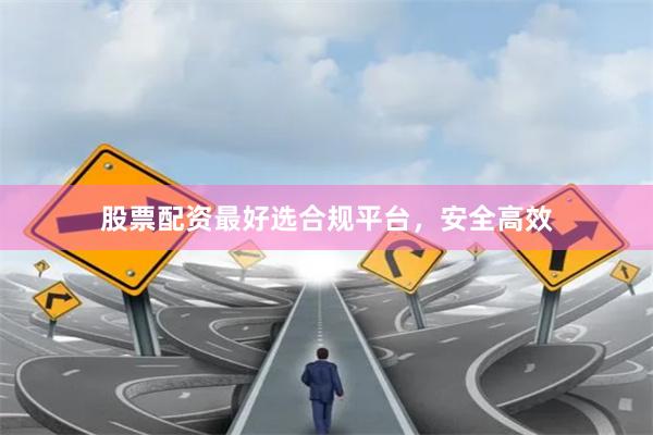 股票配资最好选合规平台，安全高效