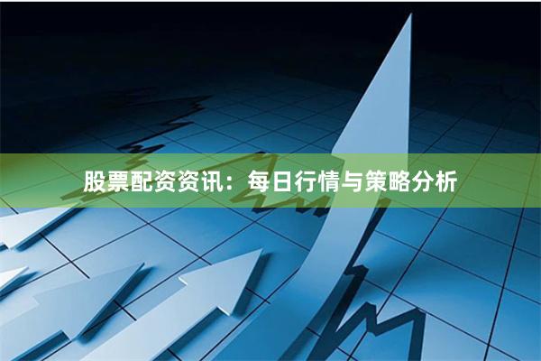 股票配资资讯：每日行情与策略分析