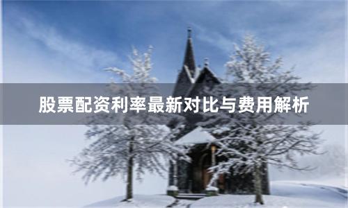 股票配资利率最新对比与费用解析