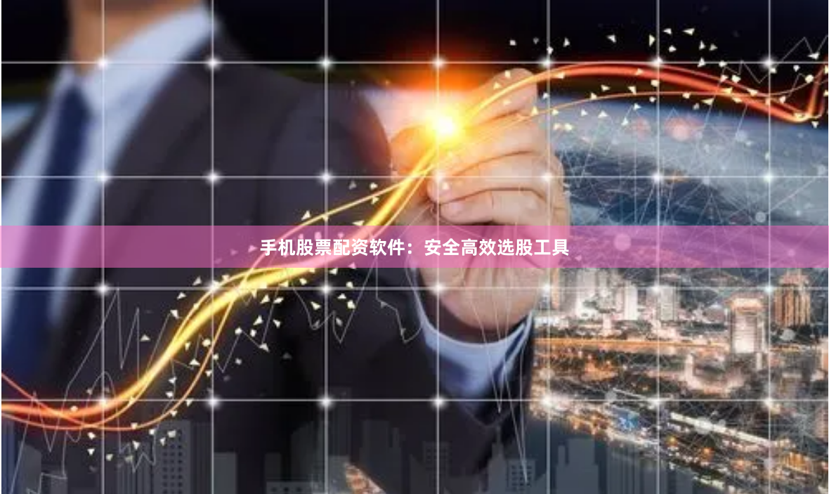 手机股票配资软件：安全高效选股工具
