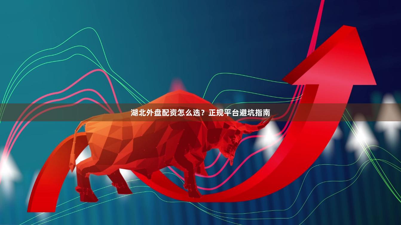 湖北外盘配资怎么选？正规平台避坑指南