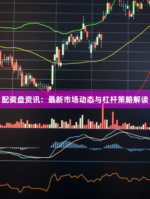配资盘资讯：最新市场动态与杠杆策略解读