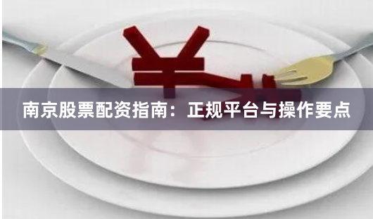 南京股票配资指南：正规平台与操作要点