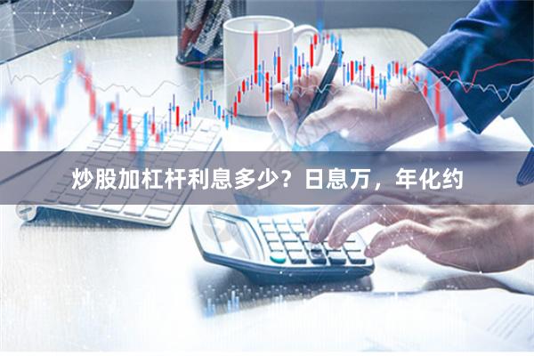 炒股加杠杆利息多少？日息万，年化约