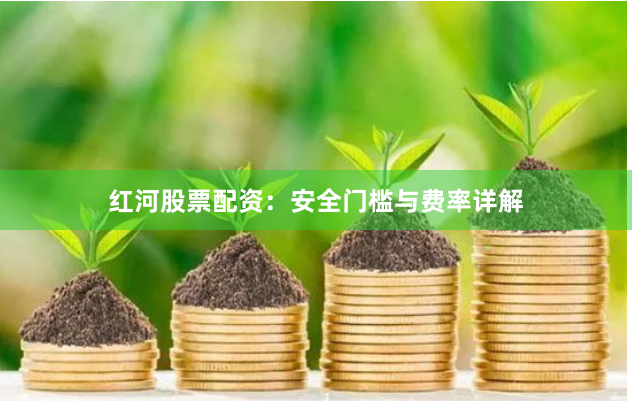 红河股票配资：安全门槛与费率详解